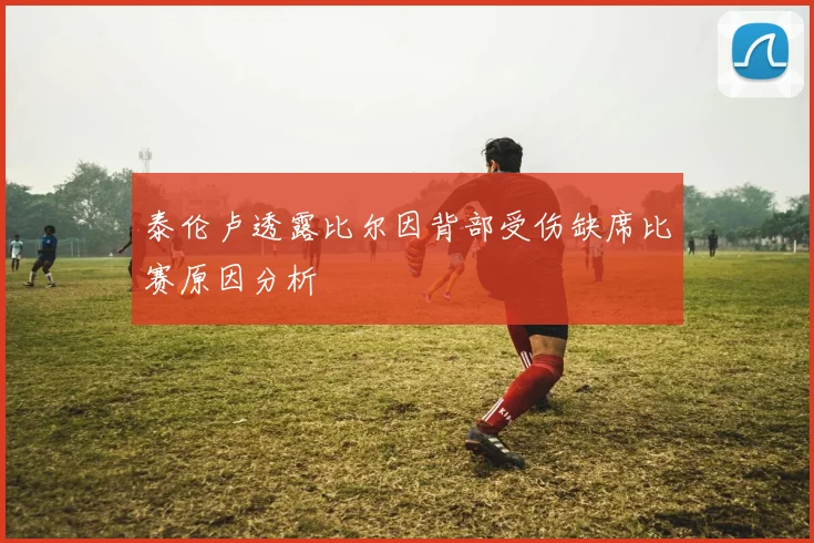 泰伦卢透露比尔因背部受伤缺席比赛原因分析
