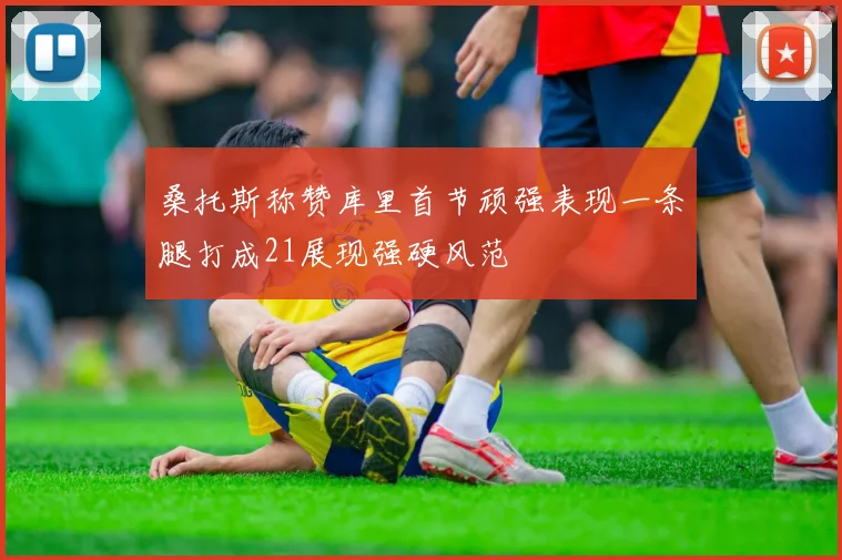 桑托斯称赞库里首节顽强表现一条腿打成21展现强硬风范