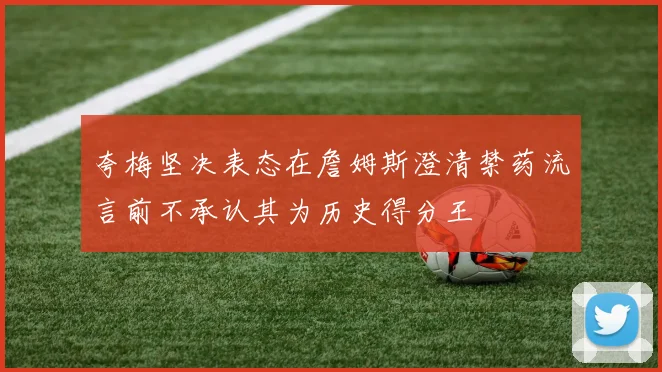 夸梅坚决表态在詹姆斯澄清禁药流言前不承认其为历史得分王