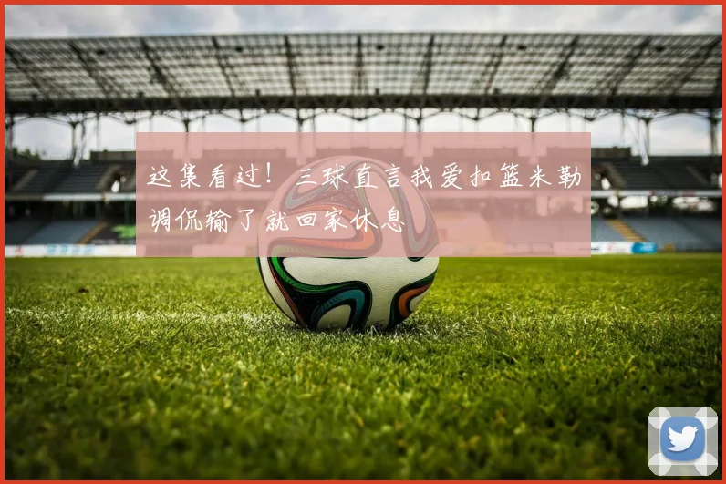 这集看过！三球直言我爱扣篮米勒调侃输了就回家休息