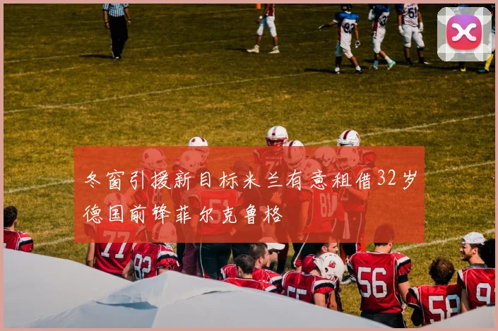冬窗引援新目标米兰有意租借32岁德国前锋菲尔克鲁格