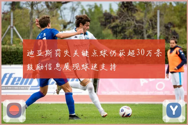 迪亚斯罚失关键点球仍获超30万条鼓励信息展现球迷支持